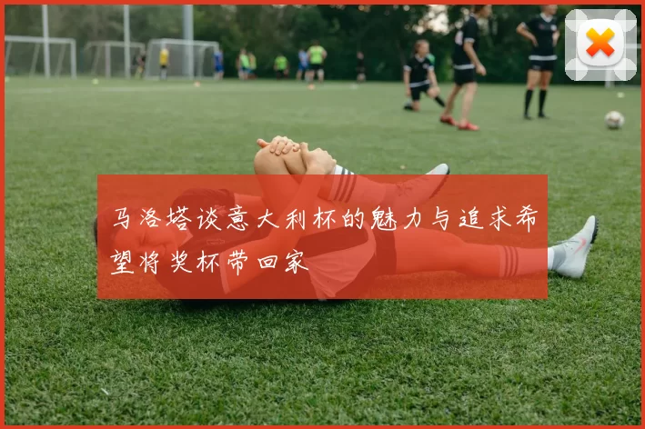 马洛塔谈意大利杯的魅力与追求希望将奖杯带回家