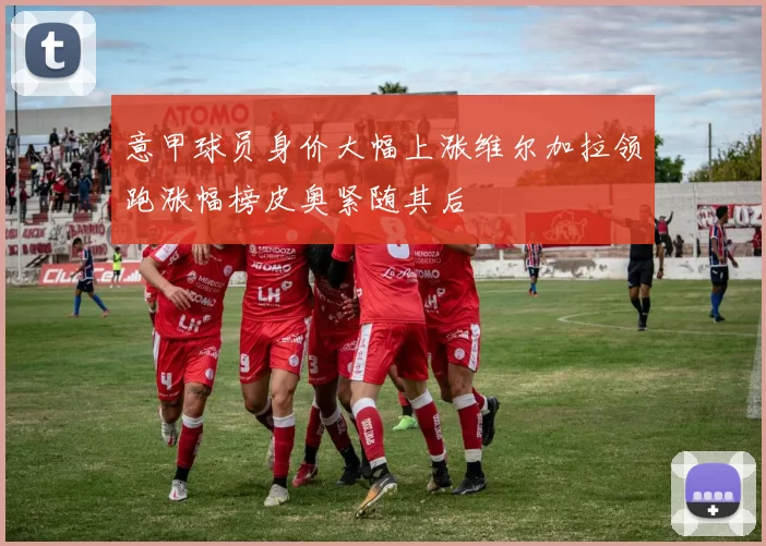 意甲球员身价大幅上涨维尔加拉领跑涨幅榜皮奥紧随其后