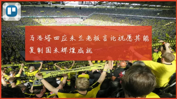 马洛塔回应米兰老板言论祝愿其能复制国米辉煌成就