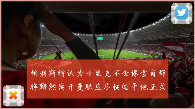 帕利斯特认为卡里克不会像索肖那样黯然离开曼联应尽快给予他正式职位