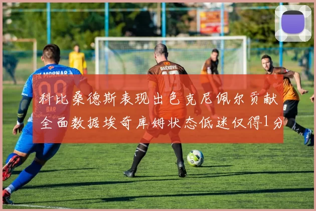 科比桑德斯表现出色克尼佩尔贡献全面数据埃奇库姆状态低迷仅得1分