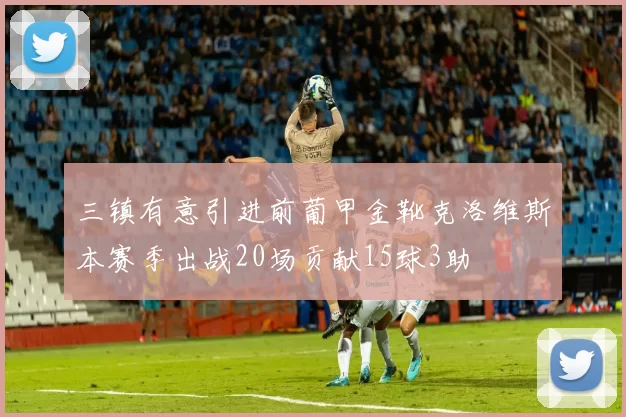 三镇有意引进前葡甲金靴克洛维斯本赛季出战20场贡献15球3助