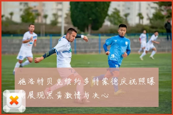 施洛特贝克续约多特蒙德庆祝照曝光展现黑黄激情与决心