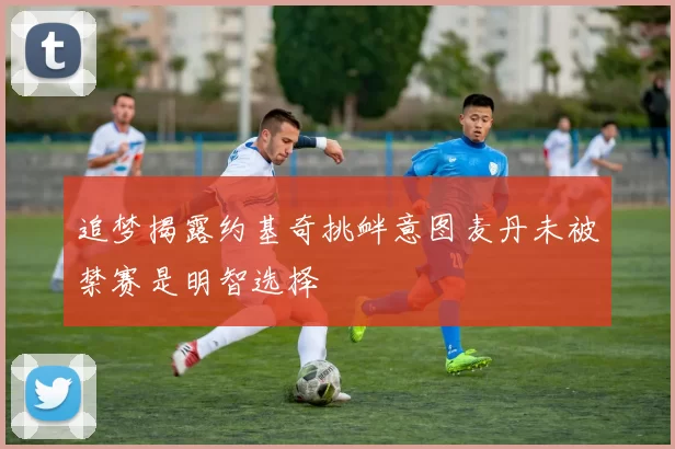 追梦揭露约基奇挑衅意图麦丹未被禁赛是明智选择