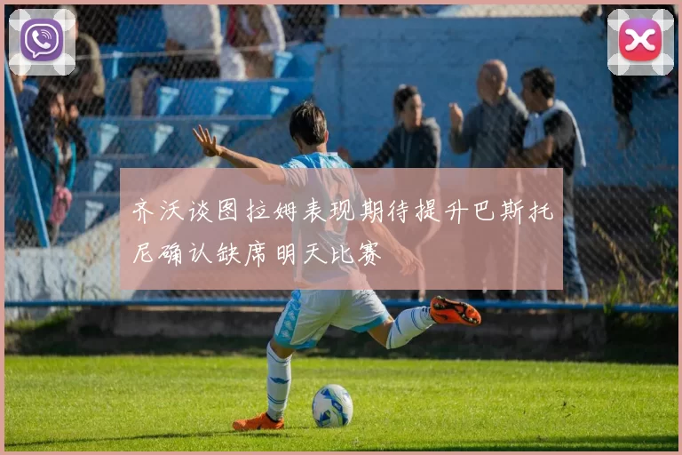 齐沃谈图拉姆表现期待提升巴斯托尼确认缺席明天比赛