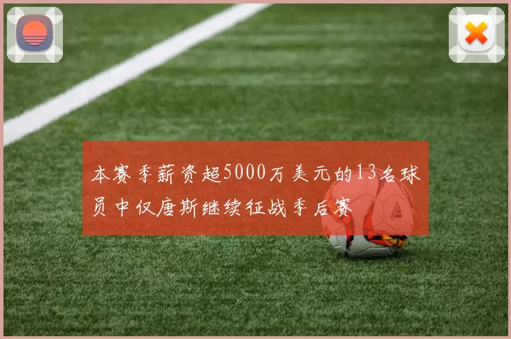 本赛季薪资超5000万美元的13名球员中仅唐斯继续征战季后赛