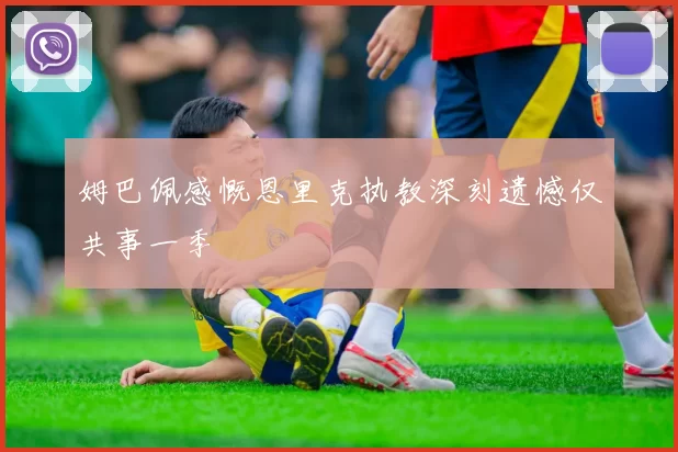 姆巴佩感慨恩里克执教深刻遗憾仅共事一季