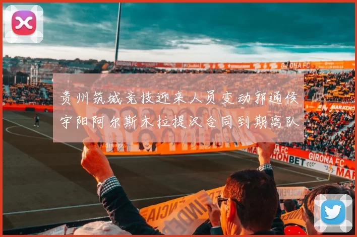 贵州筑城竞技迎来人员变动郭通侯宇阳阿尔斯木拉提汉合同到期离队