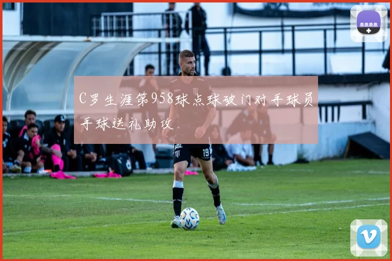 C罗生涯第958球点球破门对手球员手球送礼助攻