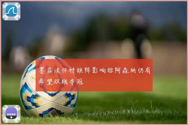 墨菲谈怀特缺阵影响称阿森纳仍有希望双线夺冠
