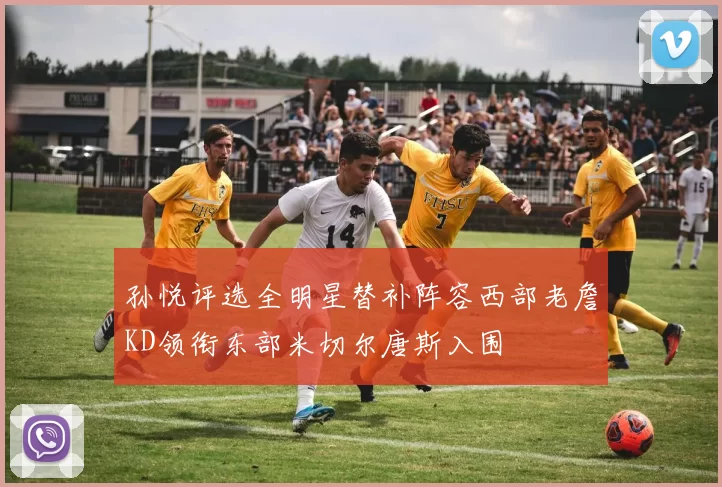 孙悦评选全明星替补阵容西部老詹KD领衔东部米切尔唐斯入围