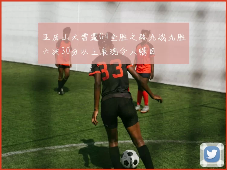亚历山大雷霆G4全胜之路九战九胜六次30分以上表现令人瞩目
