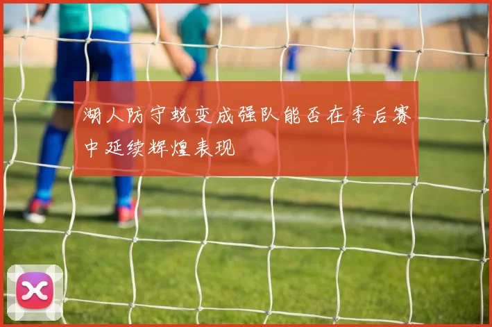 湖人防守蜕变成强队能否在季后赛中延续辉煌表现