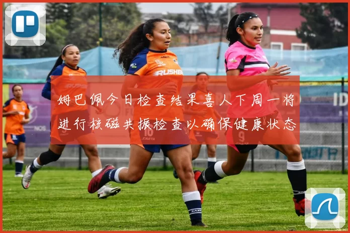 姆巴佩今日检查结果喜人下周一将进行核磁共振检查以确保健康状态