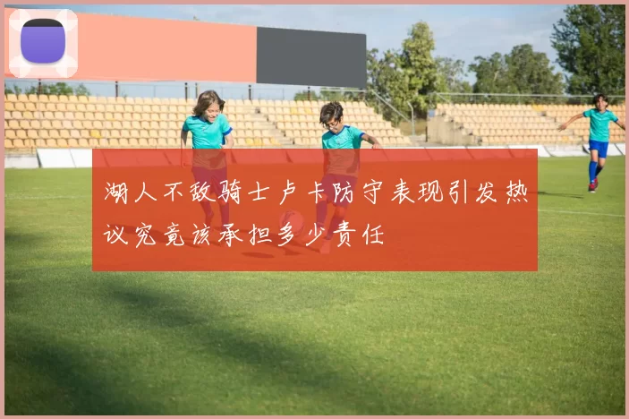 湖人不敌骑士卢卡防守表现引发热议究竟该承担多少责任