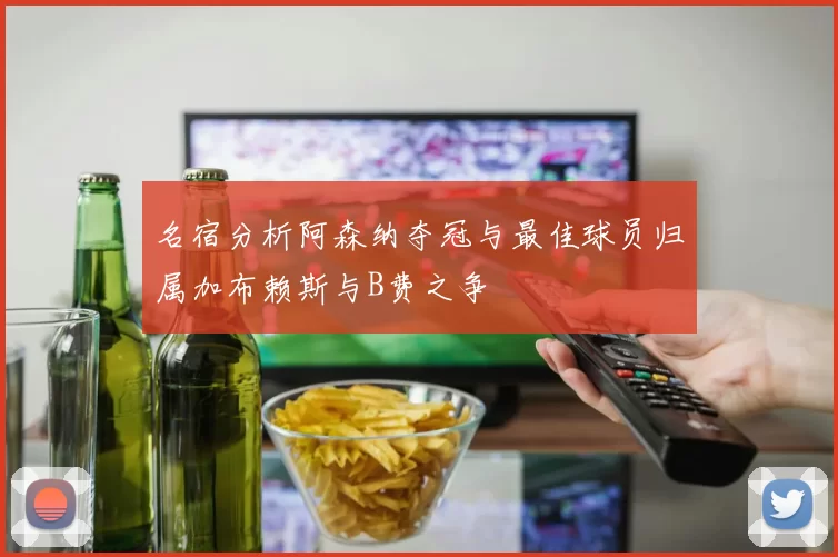 名宿分析阿森纳夺冠与最佳球员归属加布赖斯与B费之争