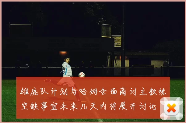 雄鹿队计划与哈姆会面商讨主教练空缺事宜未来几天内将展开讨论