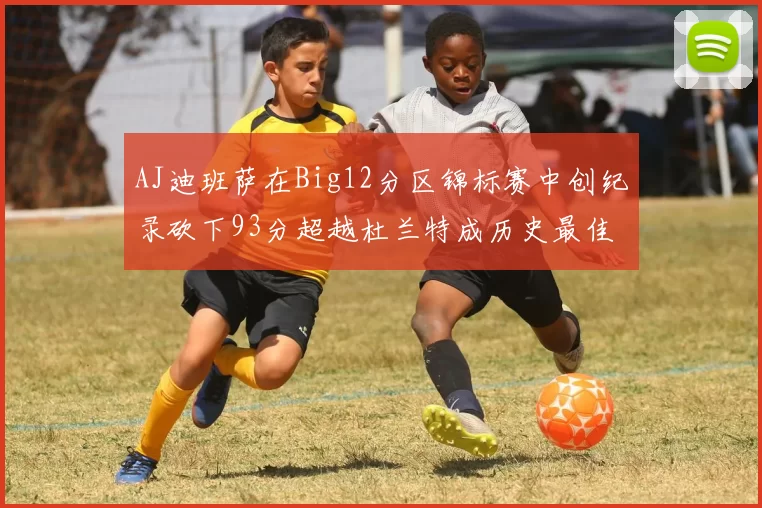 AJ迪班萨在Big12分区锦标赛中创纪录砍下93分超越杜兰特成历史最佳