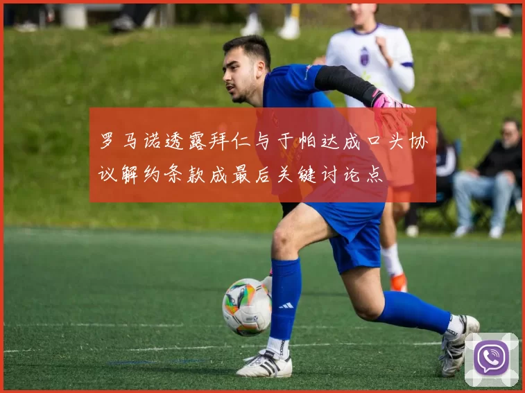 罗马诺透露拜仁与于帕达成口头协议解约条款成最后关键讨论点