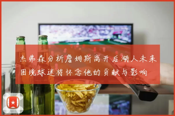 杰弗森分析詹姆斯离开后湖人未来困境球迷将怀念他的贡献与影响