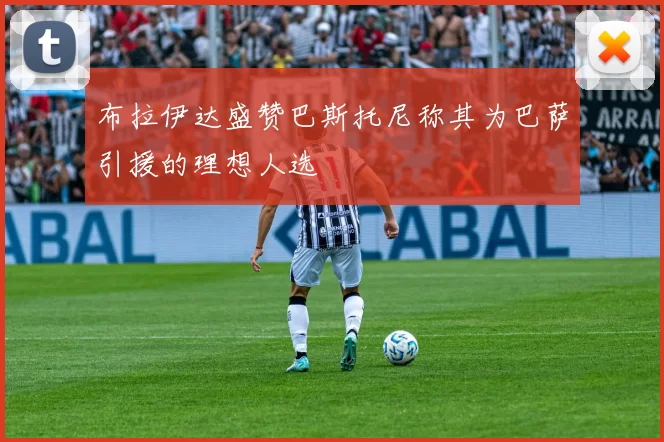 布拉伊达盛赞巴斯托尼称其为巴萨引援的理想人选