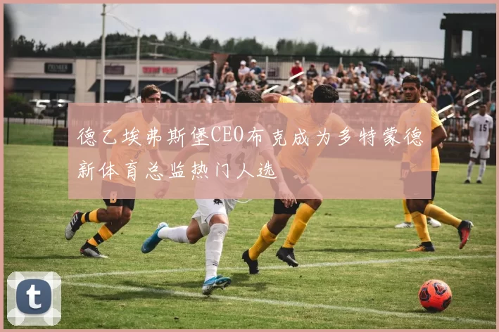 德乙埃弗斯堡CEO布克成为多特蒙德新体育总监热门人选