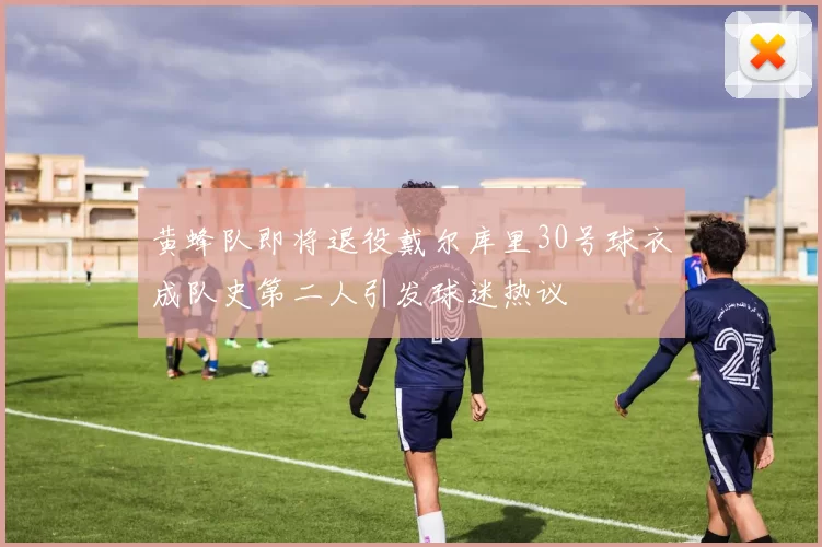 黄蜂队即将退役戴尔库里30号球衣成队史第二人引发球迷热议