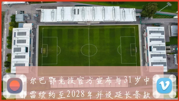 毕尔巴鄂竞技官方宣布与31岁中卫耶雷续约至2028年并设延长条款